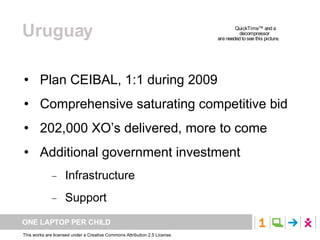 Uruguay Plan CEIBAL, 1:1 during 2009 Comprehensive saturating competitive bid 202,000 XO’s delivered, more to come Additional government investment Infrastructure Support 