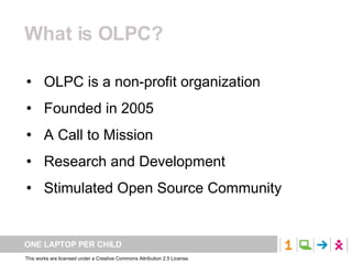 What is OLPC? OLPC is a non-profit organization Founded in 2005 A Call to Mission Research and Development Stimulated Open Source Community 