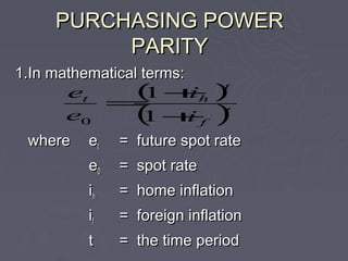 PURCHASING POWER
          PARITY
1.In mathematical terms:
       et
            =
                 ( +
                  1      ih   )t


       e0        (1+     if   )t


 where    et   = future spot rate
          e0   = spot rate
          ih   = home inflation
          if   = foreign inflation
          t    = the time period
 