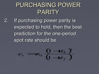 PURCHASING POWER
          PARITY
2.   If purchasing power parity is
     expected to hold, then the best
     prediction for the one-period
     spot rate should be

      et =0
          e
                   ( +)
                   1 ih
                               t


                   ( + )
                   1  i    f
                               t
 