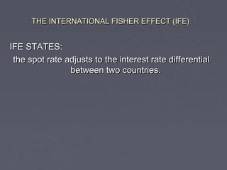 THE INTERNATIONAL FISHER EFFECT (IFE)


IFE STATES:
 the spot rate adjusts to the interest rate differential
                between two countries.
 