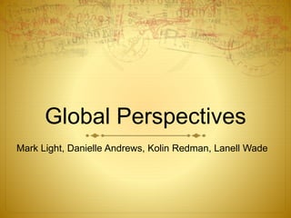 Global Perspectives
Mark Light, Danielle Andrews, Kolin Redman, Lanell Wade
 