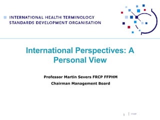 International Perspectives: A Personal View Professor Martin Severs FRCP FFPHM Chairman Management Board 