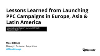 Lessons Learned from Launching
PPC Campaigns in Europe, Asia &
Latin America
International Search Summit @ SMX
Advanced 2014
Manager, Customer Acquisition
@MarcBitanga
Marc Bitanga
 