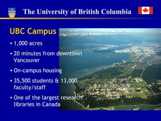 1,000 acres 20 minutes from downtown Vancouver On-campus housing 35,500 students & 13,000 faculty/staff One of the largest research libraries in Canada UBC Campus 