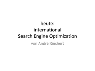 heute:international SearchEngine Optimization,[object Object],von André Riechert,[object Object]