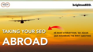 TAKING YOUR SEO
ABROAD
OR	
 