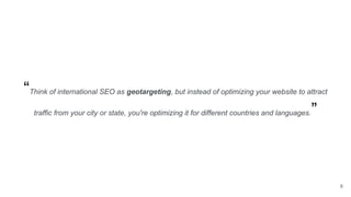 “Think of international SEO as geotargeting, but instead of optimizing your website to attract
traffic from your city or s...