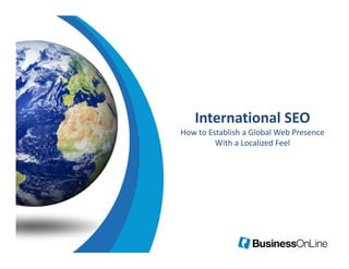 International SEO
   International SEO
How to Establish a Global Web Presence 
         With a Localized Feel
 