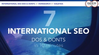 INTERNATIONAL SEO DOS & DONTS AT #IONSEARCH BY @ALEYDA




     INTERNATIONAL SEO
                                    7
                          DOS & DONTS
                           in 10 minutes
 