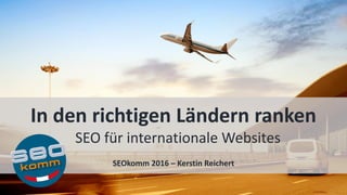In den richtigen Ländern ranken
SEO für internationale Websites
SEOkomm 2016 – Kerstin Reichert
 