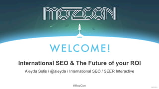 05/07/2013
#MozCon
Aleyda Solis / @aleyda / International SEO / SEER Interactive
International SEO & The Future of your ROI
 