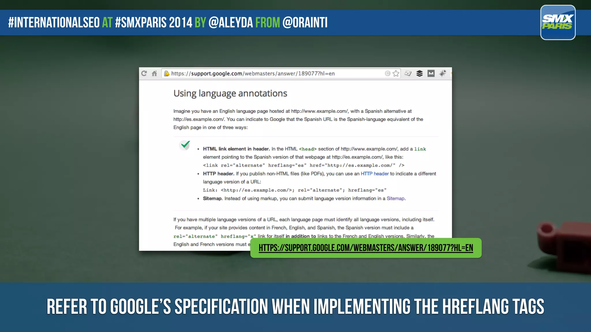 #internationalseo at #SMXPARIS 2014 by @aleyda from @orainti
refer to google’s specification when implementing the hreflang tags
https://support.google.com/webmasters/answer/189077?hl=en
 