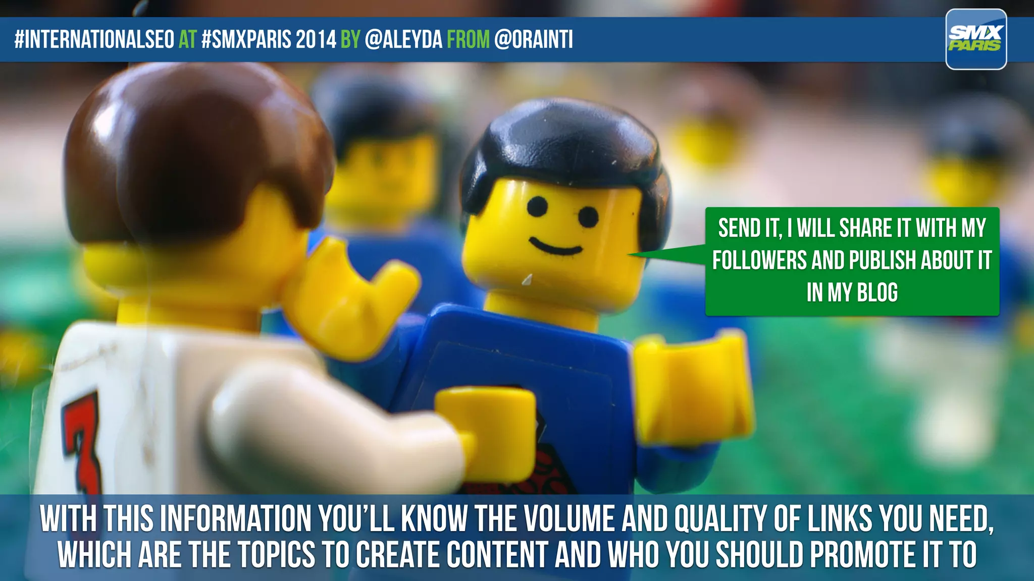 #internationalseo at #SMXPARIS 2014 by @aleyda from @orainti
with this information you’ll know the volume and quality of links you need,
which are the topics to create content and who you should promote it to
send it, I will share it with my
followers and publish about it
in my blog
 