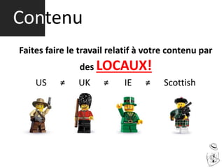 Contenu
Faites faire le travail relatif à votre contenu par
des LOCAUX!
US ≠ UK ≠ IE ≠ Scottish
 