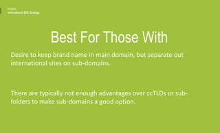 Best For Those With
Desire to keep brand name in main domain, but separate out
international sites on sub-domains.
There are typically not enough advantages over ccTLDs or sub-
folders to make sub-domains a good option.
Portent
International SEO Strategy
 