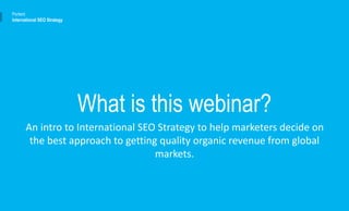 What is this webinar?
An intro to International SEO Strategy to help marketers decide on
the best approach to getting quality organic revenue from global
markets.
Portent
International SEO Strategy
 