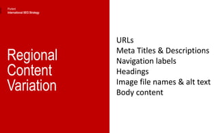 Regional
Content
Variation
URLs
Meta Titles & Descriptions
Navigation labels
Headings
Image file names & alt text
Body content
Portent
International SEO Strategy
 