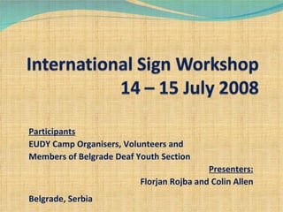 Participants EUDY Camp Organisers, Volunteers and  Members of Belgrade Deaf Youth Section Presenters: Florjan Rojba and Colin Allen Belgrade, Serbia 