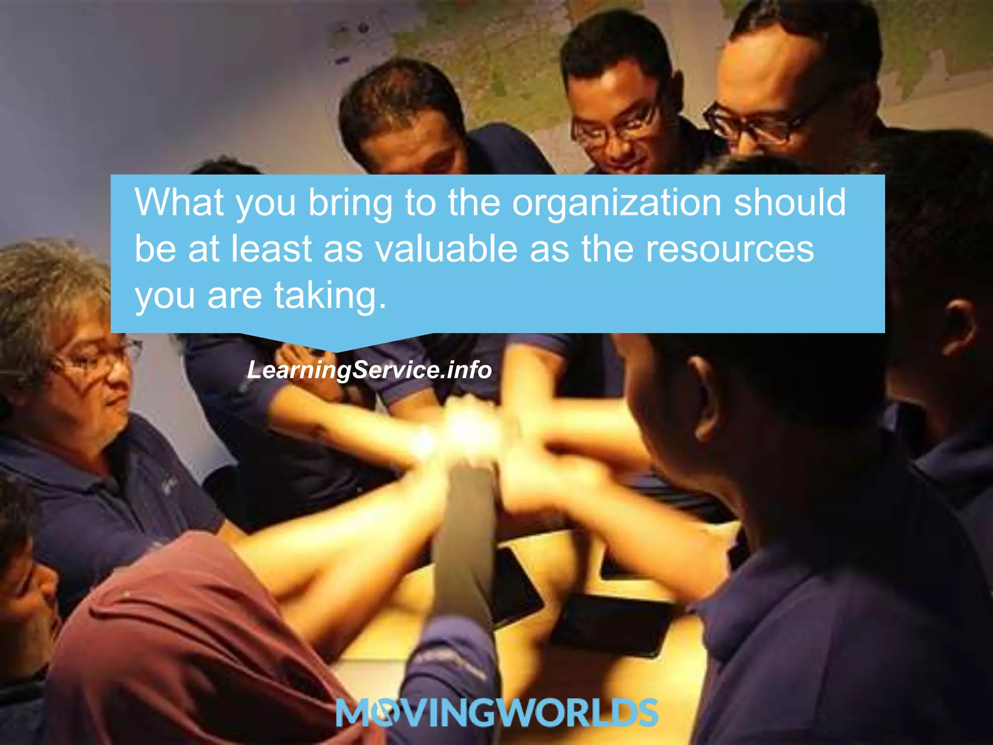 What you bring to the organization should 
be at least as valuable as the resources 
you are taking. 
LearningService.info 
 