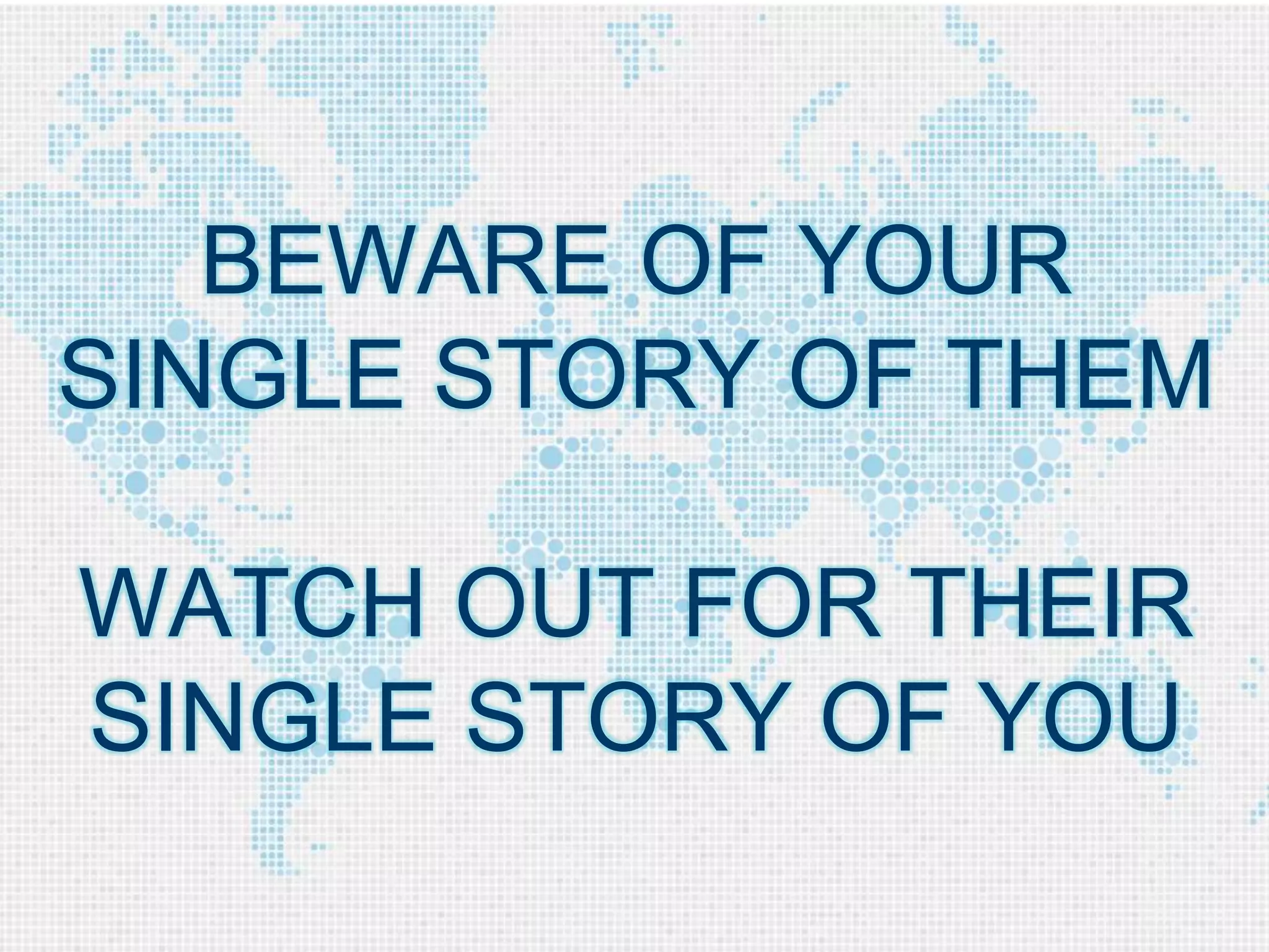 BEWARE OF YOUR 
SINGLE STORY OF THEM 
WATCH OUT FOR THEIR 
SINGLE STORY OF YOU 
 