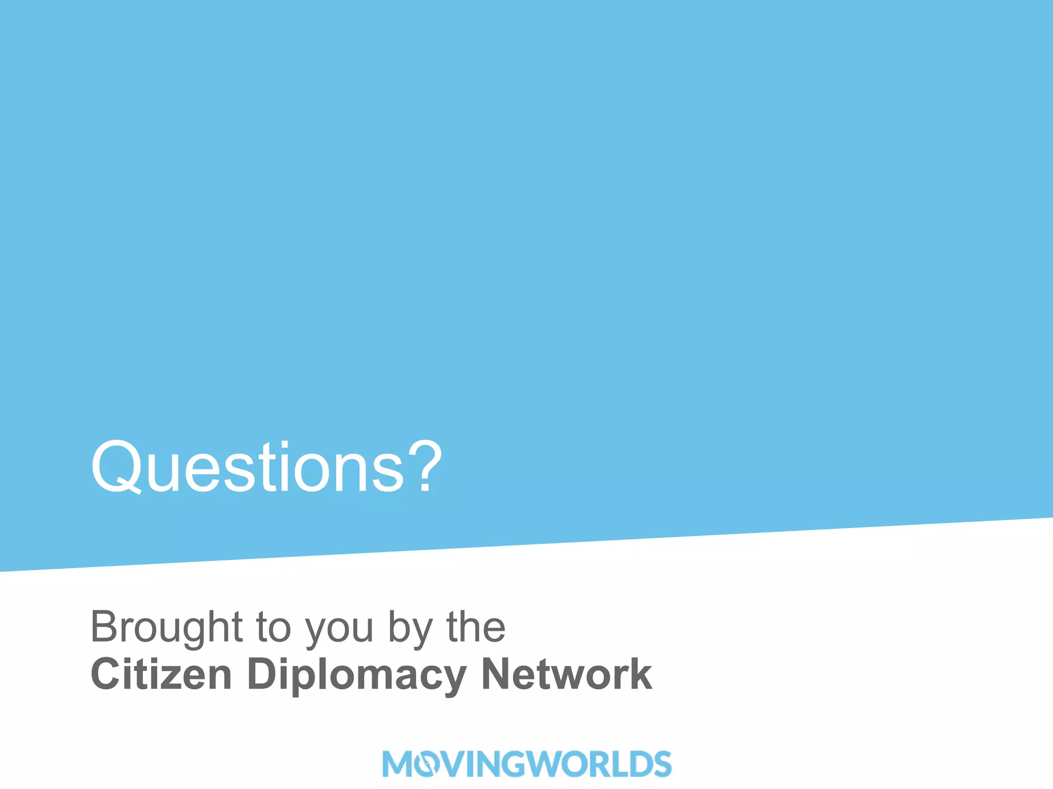 Questions? 
Brought to you by the 
Citizen Diplomacy Network 
 