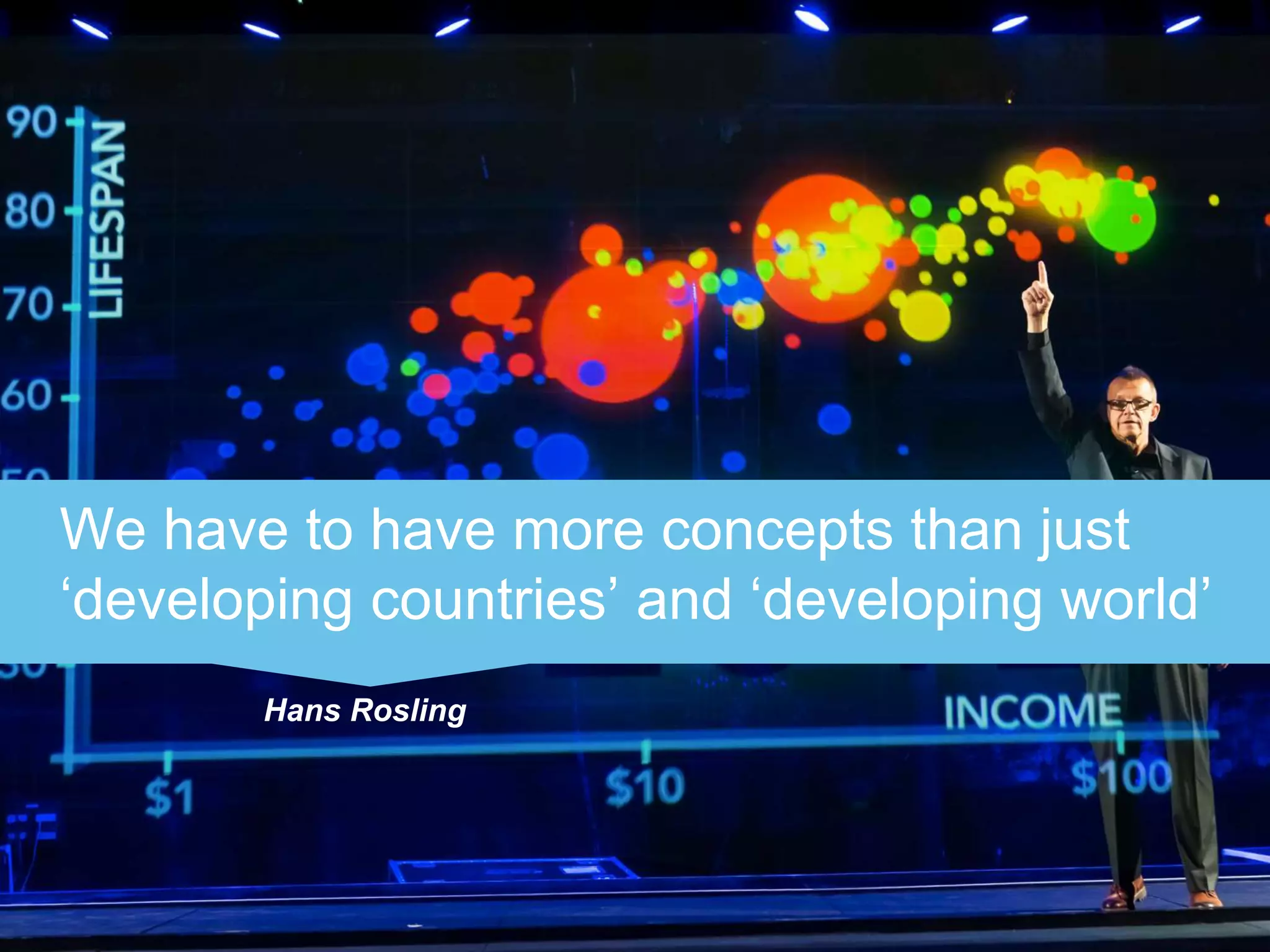 We have to have more concepts than just 
‘developing countries’ and ‘developing world’ 
Hans Rosling 
 