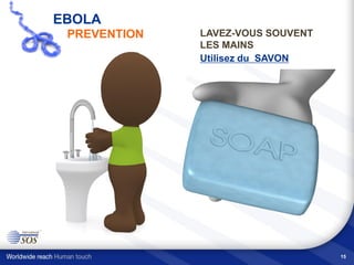 15
LAVEZ-VOUS SOUVENT
LES MAINS
Utilisez du SAVON
EBOLA
PREVENTION
 