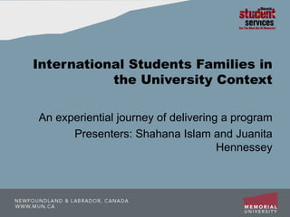 International Students Families in the University Context An experiential journey of delivering a program Presenters: Shahana Islam and Juanita Hennessey 