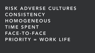 R I S K A D V E R S E C U LT U R E S
C O N S I S T E N C Y
H O M O G E N E O U S
T I M E S P E N T
FA C E - T O - FA C E
P R I O R I T Y = W O R K L I F E
 