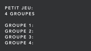 P E T I T J E U :
4 G R O U P E S
G R O U P E 1 :
G R O U P E 2 :
G R O U P E 3 :
G R O U P E 4 :
 