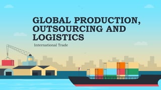 GLOBAL PRODUCTION,
OUTSOURCING AND
LOGISTICS
International Trade
 