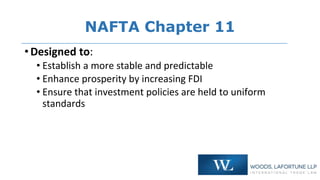 NAFTA Chapter 11
•Mechanism:
• Establish obligations for the Parties’ treatment of NAFTA
investors and their investments
•...