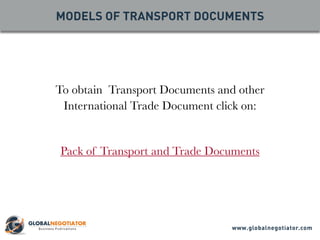 To obtain Transport Documents and other
International Trade Document click on:
Pack of Transport and Trade Documents
MODELS OF TRANSPORT DOCUMENTS
www.globalnegotiator.com
 