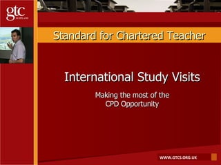 Standard for Chartered Teacher International Study Visits Making the most of the CPD Opportunity 
