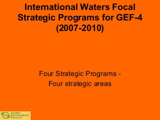 International Waters Focal
Strategic Programs for GEF-4
(2007-2010)
Four Strategic Programs -
Four strategic areas
 