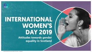 International Women’s Day 2019 | March 2019 | Version 1 | Confidential
© 2016 Ipsos. All rights reserved. Contains Ipsos' Confidential and Proprietary information and may
not be disclosed or reproduced without the prior written consent of Ipsos.
1
Attitudes towards gender
equality in Scotland
 