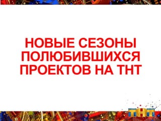 НОВЫЕ СЕЗОНЫ
ПОЛЮБИВШИХСЯ
ПРОЕКТОВ НА ТНТ
 