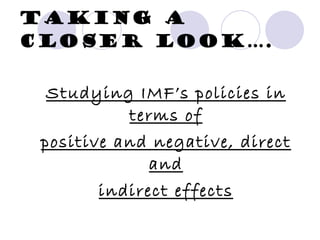 Taking a closer look…. Studying IMF’s policies in terms of positive and negative, direct and indirect effects 