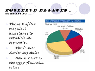 Positive effects  … continued The IMF offers technical assistance to transitional economies: The former Soviet Republics South Korea in the 1997 financial crisis 