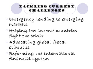Tackling current challenges Emergency lending to emerging markets  Helping low-income countries fight the crisis  Advocating global fiscal stimulus  Reforming the international financial system   