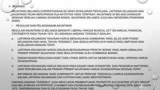  BELANDA
AKUNTANSI BELANDA DIORIENTASIKAN KE ARAH KEWAJARAN PENYAJIAN. LAPORAN KEUANGAN DAN
AKUNTANSI PAJAK MERUPAKAN DUA AKTIVITAS YANG TERPISAH. AKUNTANSI DI BELNDA DIANGGAP
SEBAGAI SEBUAH CABANG EKONOMI BISNIS. AKUNTANSI BELANDA JUGA MAU MENERIMA PEMIKIRAN
ASING.
• REGULASI DAN PELAKSANAAN AKUNTANSI
REGULASI AKUNTANSI DI BELANDA BERSIFAT LIBERAL HINGGA MUNCUL ACT ON ANNUAL FINANCIAL
STATEMENTS PADA TAHUN 1970. ISI UNDANGA-UNDANG TERSEBUT ADALAH :
a. LAPORAN KEUANGAN TAHUNAN HARUS MENUNJUKAN GAMBARAN YANG JELAS DARI POSISI
KEUANGAN DAN HASIL TAHUN TERSEBUT, DAN SEMUA ARTIKELNYA HARUS DIKELOMPOKAN DAN
DIJELASKAN DENGAN TEPAT.
b. LAPORAN KEUANGAN HARUS DISUSUN BERDASARKAN PRAKTIK BISNIS YANG AMAN (MISALNYA
PRINSIP-PRINSIP AKUNTANSI YANG BIAS DITERIMA OLEH KOMBINASI BISNIS)
c. DASAR-DASAR PENULISAN ASSET DAN UTANG SERTA UNTUK MENENTUKAN HASIL OPERASI HARUS
DIUNGKAPKAN.
d. LAPORAN KEUANGAN HARUS DISUSUN PADA DASAR YANG KONSISTEN, DAN PENGARUH MATTERIEL
DARI PERUBAHAN DALAM PRINSIP-PRINSIP AKUNTANSI HARUS DIUNGKAPKAN DENGAN TEPAT.
e. INFORMASI KEUANGAN YANG KOMPARATIF UNTUK PERIODE TERDAHULU HARUS DIUNGKAPKAN
DALAM LAPORAN KEUANGAN DAN CATATAN KAKI UANG MENYERTAINYA.
UNDANG-UNDANG TERSEBUT JUGA MENYUSUN PEMBENTUKAN TRIPARTITE ACCOUNTING STUDY GROUP
DAN MELAHIRKAN ENTERPRISE CHAMBER DAN DIGABUNGKAN PADA UNDANG-UNDANG SIPIL PADA TAHUN
1975, DIKEMBANGKAN DAN DI DELEGASIKAN PADA TAHUN 1983.
 