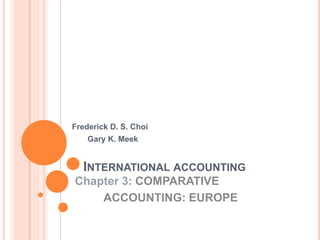 INTERNATIONAL ACCOUNTING
Frederick D. S. Choi
Gary K. Meek
Chapter 3: COMPARATIVE
ACCOUNTING: EUROPE
 