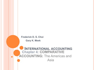 INTERNATIONAL ACCOUNTING
Frederick D. S. Choi
Gary K. Meek
Chapter 4: COMPARATIVE
ACCOUNTING: The Americas and
Asia
 