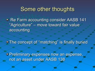 Some other thoughts Re Farm accounting consider AASB 141 “Agriculture” – move toward fair value accounting The concept of “matching” is finally buried Preliminary expenses now an expense, not an asset under AASB 138 