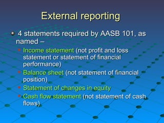 External reporting  4 statements required by AASB 101, as named – Income statement  (not profit and loss statement or statement of financial performance) Balance sheet  (not statement of financial position)  Statement of changes in equity Cash flow statement  (not statement of cash flows) 