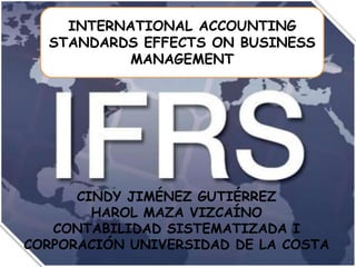 INTERNATIONAL ACCOUNTING
STANDARDS EFFECTS ON BUSINESS
MANAGEMENT

CINDY JIMÉNEZ GUTIÉRREZ
HAROL MAZA VIZCAÍNO
CONTABILIDAD SISTEMATIZADA I
CORPORACIÓN UNIVERSIDAD DE LA COSTA

 