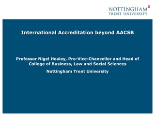 International Accreditation beyond AACSB




Professor Nigel Healey, Pro-Vice-Chancellor and Head of
     College of Business, Law and Social Sciences
             Nottingham Trent University
 