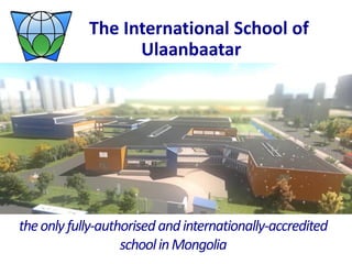 The International School of
Ulaanbaatar
theonlyfully-authorised andinternationally-accredited
schoolinMongolia
 