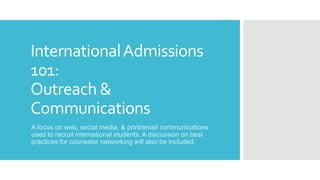 InternationalAdmissions
101:
Outreach &
Communications
A focus on web, social media, & print/email communications
used to recruit international students. A discussion on best
practices for counselor networking will also be included.
 